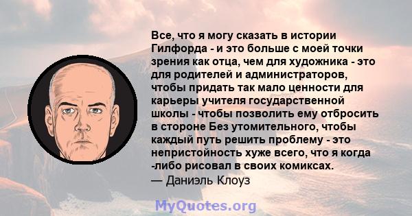 Все, что я могу сказать в истории Гилфорда - и это больше с моей точки зрения как отца, чем для художника - это для родителей и администраторов, чтобы придать так мало ценности для карьеры учителя государственной школы