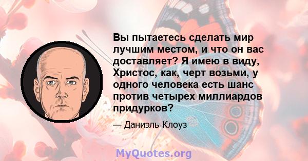 Вы пытаетесь сделать мир лучшим местом, и что он вас доставляет? Я имею в виду, Христос, как, черт возьми, у одного человека есть шанс против четырех миллиардов придурков?