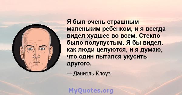 Я был очень страшным маленьким ребенком, и я всегда видел худшее во всем. Стекло было полупустым. Я бы видел, как люди целуются, и я думаю, что один пытался укусить другого.