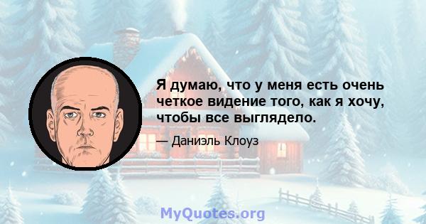 Я думаю, что у меня есть очень четкое видение того, как я хочу, чтобы все выглядело.