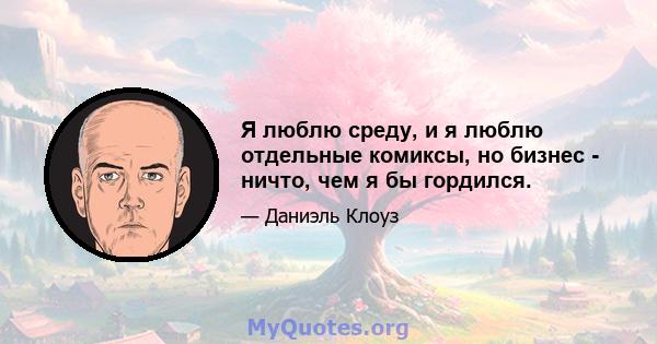 Я люблю среду, и я люблю отдельные комиксы, но бизнес - ничто, чем я бы гордился.