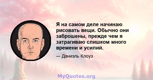 Я на самом деле начинаю рисовать вещи. Обычно они заброшены, прежде чем я затрагиваю слишком много времени и усилий.