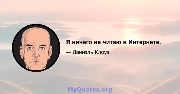 Я ничего не читаю в Интернете.