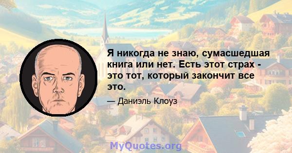 Я никогда не знаю, сумасшедшая книга или нет. Есть этот страх - это тот, который закончит все это.