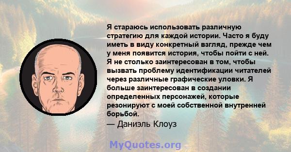 Я стараюсь использовать различную стратегию для каждой истории. Часто я буду иметь в виду конкретный взгляд, прежде чем у меня появится история, чтобы пойти с ней. Я не столько заинтересован в том, чтобы вызвать