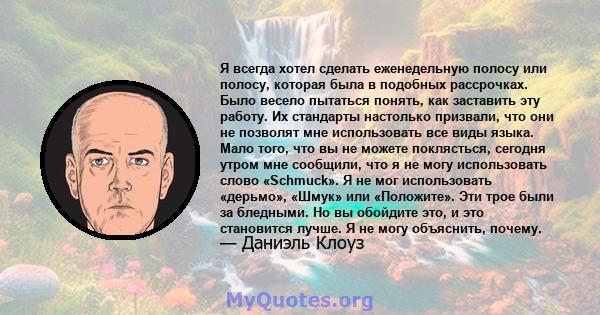 Я всегда хотел сделать еженедельную полосу или полосу, которая была в подобных рассрочках. Было весело пытаться понять, как заставить эту работу. Их стандарты настолько призвали, что они не позволят мне использовать все 