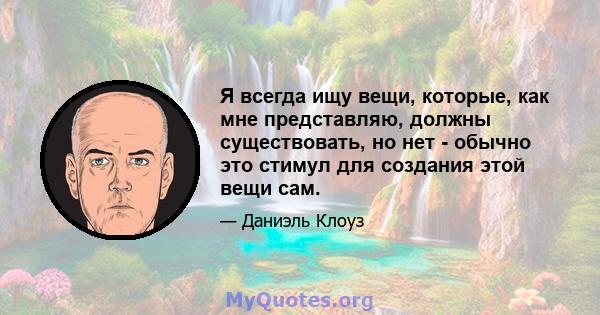 Я всегда ищу вещи, которые, как мне представляю, должны существовать, но нет - обычно это стимул для создания этой вещи сам.