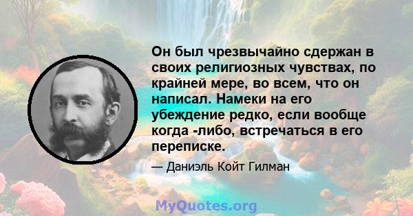 Он был чрезвычайно сдержан в своих религиозных чувствах, по крайней мере, во всем, что он написал. Намеки на его убеждение редко, если вообще когда -либо, встречаться в его переписке.