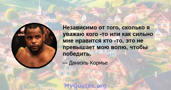 Независимо от того, сколько я уважаю кого -то или как сильно мне нравится кто -то, это не превышает мою волю, чтобы победить.