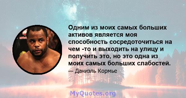 Одним из моих самых больших активов является моя способность сосредоточиться на чем -то и выходить на улицу и получить это, но это одна из моих самых больших слабостей.