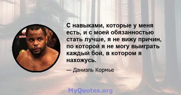 С навыками, которые у меня есть, и с моей обязанностью стать лучше, я не вижу причин, по которой я не могу выиграть каждый бой, в котором я нахожусь.