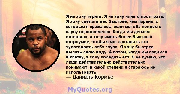 Я не хочу терять. Я не хочу ничего проиграть. Я хочу сделать вес быстрее, чем парень, с которым я сражаюсь, если мы оба пойдем в сауну одновременно. Когда мы делаем интервью, я хочу иметь более быстрый остроумие, чтобы