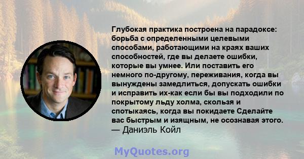 Глубокая практика построена на парадоксе: борьба с определенными целевыми способами, работающими на краях ваших способностей, где вы делаете ошибки, которые вы умнее. Или поставить его немного по-другому, переживания,