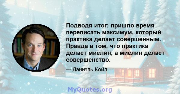 Подводя итог: пришло время переписать максимум, который практика делает совершенным. Правда в том, что практика делает миелин, а миелин делает совершенство.