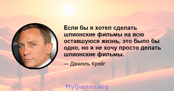 Если бы я хотел сделать шпионские фильмы на всю оставшуюся жизнь, это было бы одно, но я не хочу просто делать шпионские фильмы.