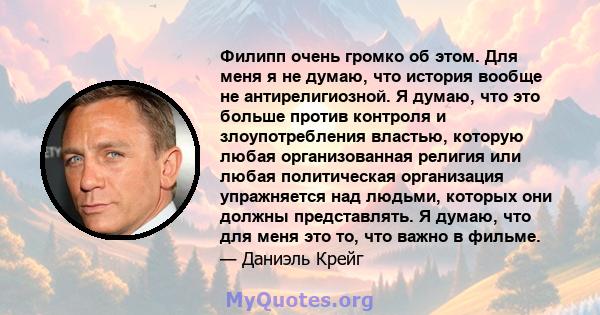 Филипп очень громко об этом. Для меня я не думаю, что история вообще не антирелигиозной. Я думаю, что это больше против контроля и злоупотребления властью, которую любая организованная религия или любая политическая