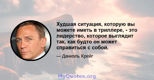 Худшая ситуация, которую вы можете иметь в триллере, - это лидерство, которое выглядит так, как будто он может справиться с собой.