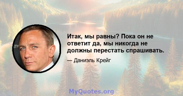 Итак, мы равны? Пока он не ответит да, мы никогда не должны перестать спрашивать.