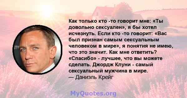 Как только кто -то говорит мне: «Ты довольно сексуален», я бы хотел исчезнуть. Если кто -то говорит: «Вас был признан самым сексуальным человеком в мире», я понятия не имею, что это значит. Как мне ответить? «Спасибо» - 