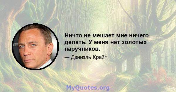 Ничто не мешает мне ничего делать. У меня нет золотых наручников.