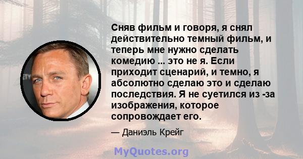 Сняв фильм и говоря, я снял действительно темный фильм, и теперь мне нужно сделать комедию ... это не я. Если приходит сценарий, и темно, я абсолютно сделаю это и сделаю последствия. Я не суетился из -за изображения,