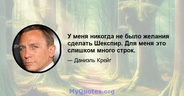 У меня никогда не было желания сделать Шекспир. Для меня это слишком много строк.