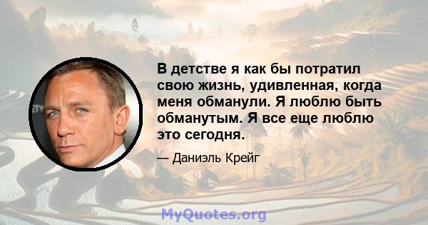 В детстве я как бы потратил свою жизнь, удивленная, когда меня обманули. Я люблю быть обманутым. Я все еще люблю это сегодня.