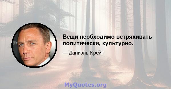 Вещи необходимо встряхивать политически, культурно.