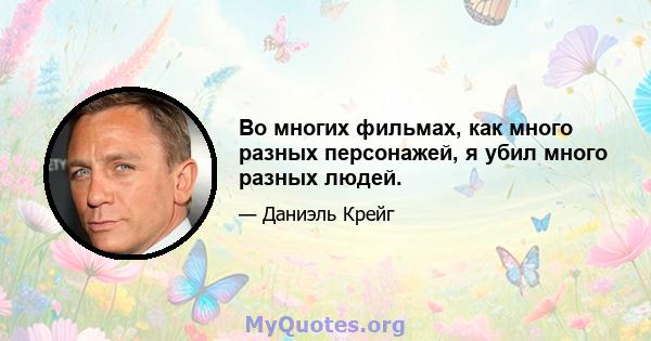 Во многих фильмах, как много разных персонажей, я убил много разных людей.