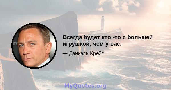 Всегда будет кто -то с большей игрушкой, чем у вас.