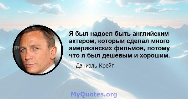 Я был надоел быть английским актером, который сделал много американских фильмов, потому что я был дешевым и хорошим.