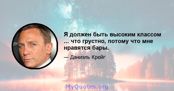 Я должен быть высоким классом ... что грустно, потому что мне нравятся бары.