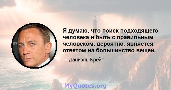 Я думаю, что поиск подходящего человека и быть с правильным человеком, вероятно, является ответом на большинство вещей.