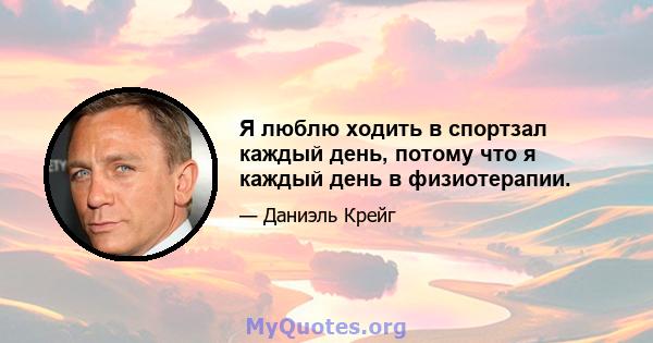 Я люблю ходить в спортзал каждый день, потому что я каждый день в физиотерапии.