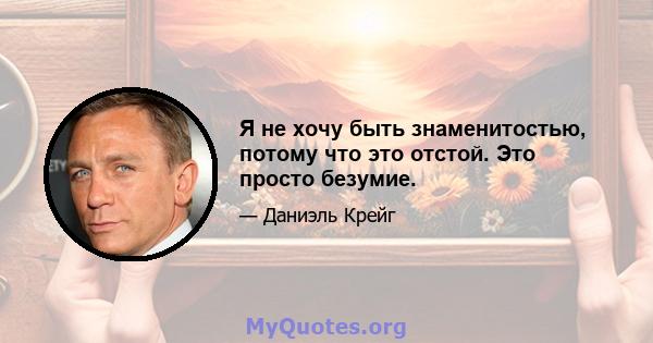 Я не хочу быть знаменитостью, потому что это отстой. Это просто безумие.