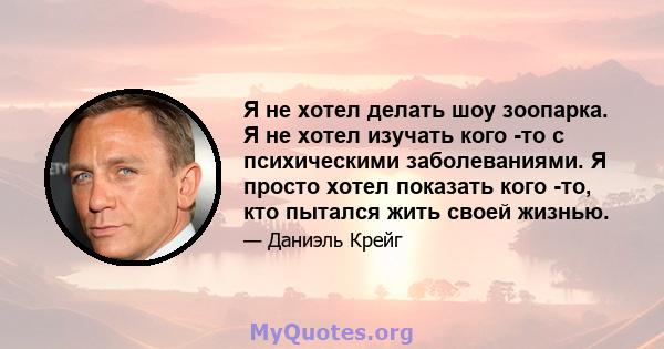 Я не хотел делать шоу зоопарка. Я не хотел изучать кого -то с психическими заболеваниями. Я просто хотел показать кого -то, кто пытался жить своей жизнью.