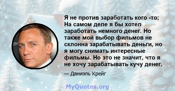 Я не против заработать кого -то; На самом деле я бы хотел заработать немного денег. Но также мой выбор фильмов не склонна зарабатывать деньги, но я могу снимать интересные фильмы. Но это не значит, что я не хочу