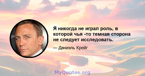 Я никогда не играл роль, в которой чья -то темная сторона не следует исследовать.