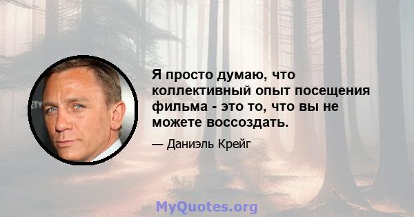 Я просто думаю, что коллективный опыт посещения фильма - это то, что вы не можете воссоздать.