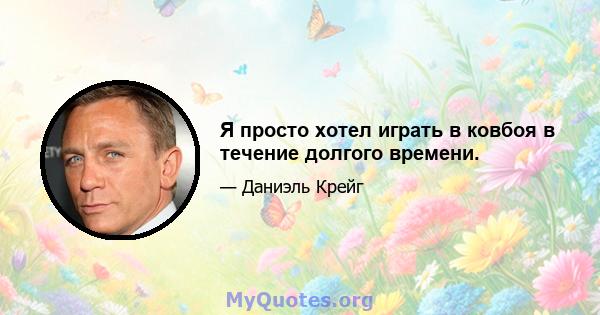 Я просто хотел играть в ковбоя в течение долгого времени.