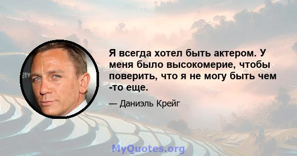 Я всегда хотел быть актером. У меня было высокомерие, чтобы поверить, что я не могу быть чем -то еще.