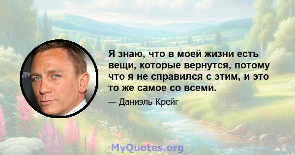 Я знаю, что в моей жизни есть вещи, которые вернутся, потому что я не справился с этим, и это то же самое со всеми.