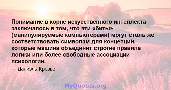 Понимание в корне искусственного интеллекта заключалось в том, что эти «биты» (манипулируемые компьютерами) могут столь же соответствовать символам для концепций, которые машина объединит строгие правила логики или