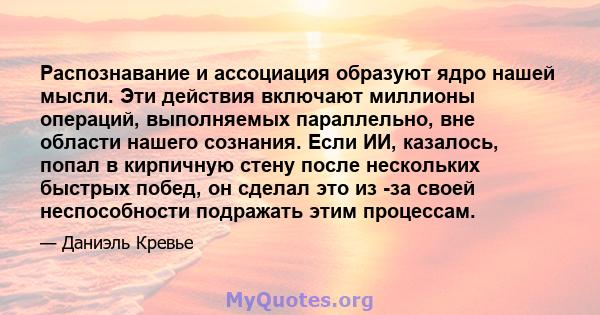 Распознавание и ассоциация образуют ядро ​​нашей мысли. Эти действия включают миллионы операций, выполняемых параллельно, вне области нашего сознания. Если ИИ, казалось, попал в кирпичную стену после нескольких быстрых