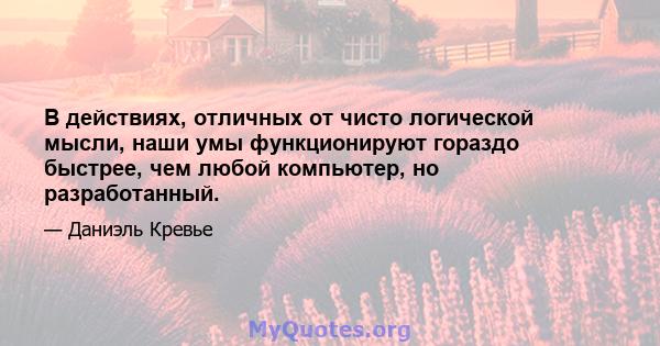 В действиях, отличных от чисто логической мысли, наши умы функционируют гораздо быстрее, чем любой компьютер, но разработанный.