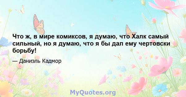 Что ж, в мире комиксов, я думаю, что Халк самый сильный, но я думаю, что я бы дал ему чертовски борьбу!