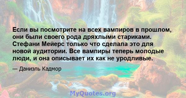 Если вы посмотрите на всех вампиров в прошлом, они были своего рода дряхлыми стариками. Стефани Мейерс только что сделала это для новой аудитории. Все вампиры теперь молодые люди, и она описывает их как не уродливые.