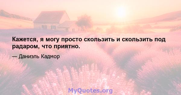 Кажется, я могу просто скользить и скользить под радаром, что приятно.