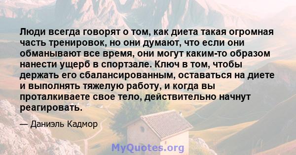 Люди всегда говорят о том, как диета такая огромная часть тренировок, но они думают, что если они обманывают все время, они могут каким-то образом нанести ущерб в спортзале. Ключ в том, чтобы держать его