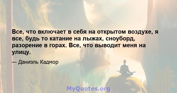 Все, что включает в себя на открытом воздухе, я все, будь то катание на лыжах, сноуборд, разорение в горах. Все, что выводит меня на улицу.